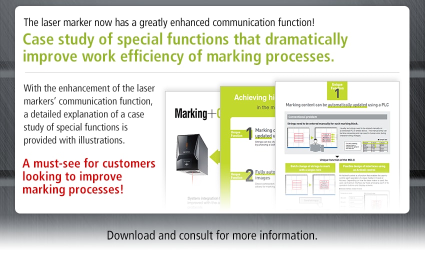 The laser marker now has a greatly enhanced communication function! Case study of special functions that dramatically improve work efficiency of marking processes. / With the enhancement of the laser markers’ communication function, a detailed explanation of a case study of special functions is provided with illustrations. A must-see for customers looking to improve marking processes! / Download and consult for more information.